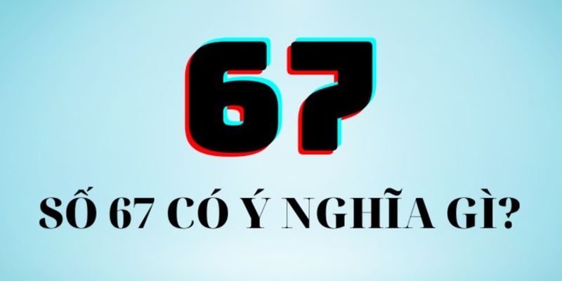 Con số 67 không mang ý nghĩa của tài lộc và may mắn